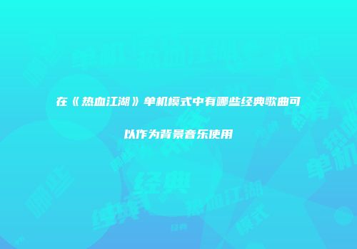 在《热血江湖》单机模式中有哪些经典歌曲可以作为背景音乐使用