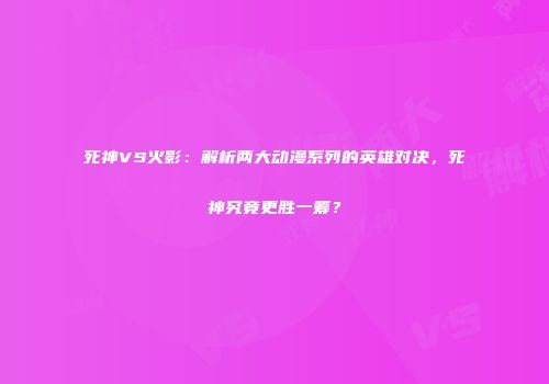 死神VS火影：解析两大动漫系列的英雄对决，死神究竟更胜一筹？