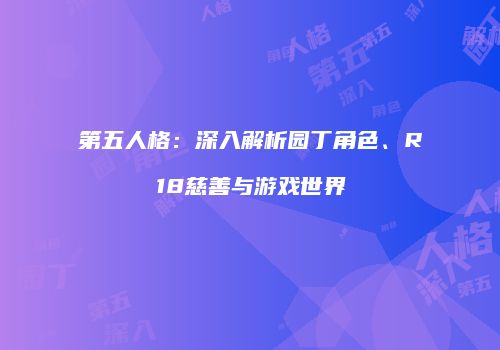 第五人格：深入解析园丁角色、R18慈善与游戏世界