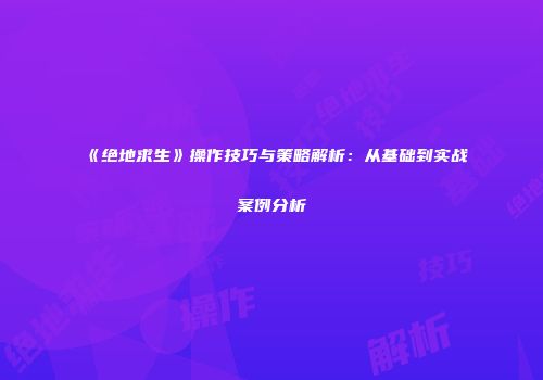 《绝地求生》操作技巧与策略解析：从基础到实战案例分析