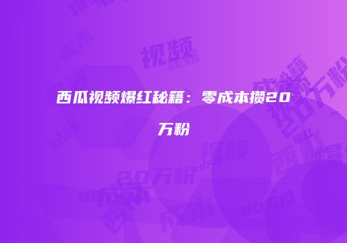 西瓜视频爆红秘籍：零成本攒20万粉