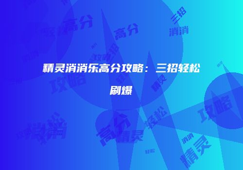 精灵消消乐高分攻略：三招轻松刷爆
