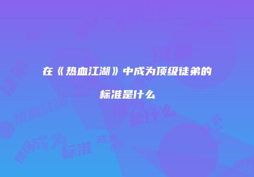 在《热血江湖》中成为顶级徒弟的标准是什么