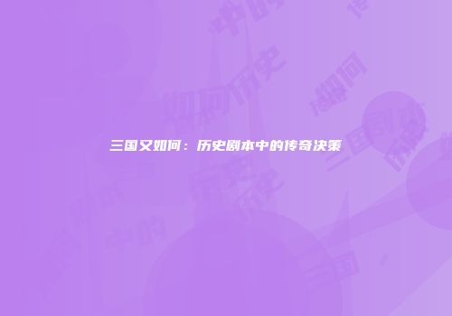 三国又如何：历史剧本中的传奇决策