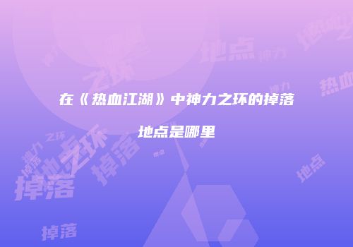 在《热血江湖》中神力之环的掉落地点是哪里