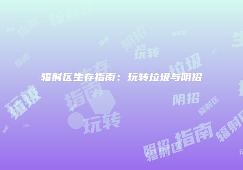 辐射区生存指南：玩转垃圾与阴招