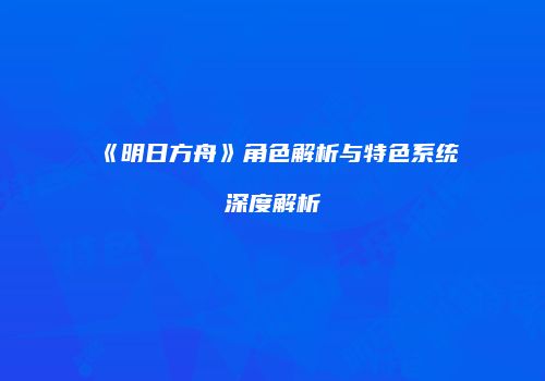 《明日方舟》角色解析与特色系统深度解析