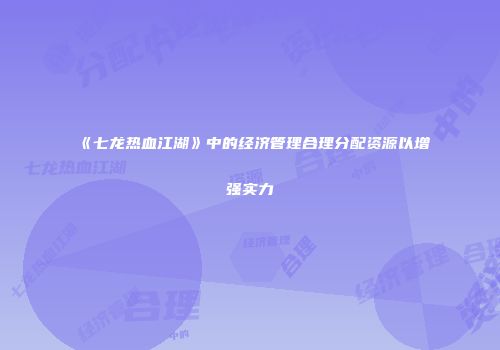 《七龙热血江湖》中的经济管理合理分配资源以增强实力