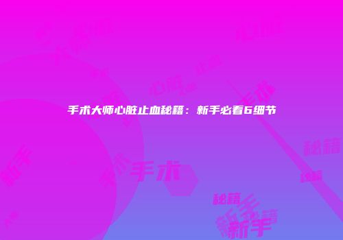 手术大师心脏止血秘籍：新手必看6细节
