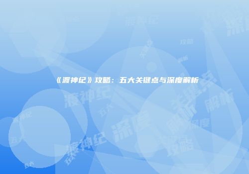 《渡神纪》攻略：五大关键点与深度解析