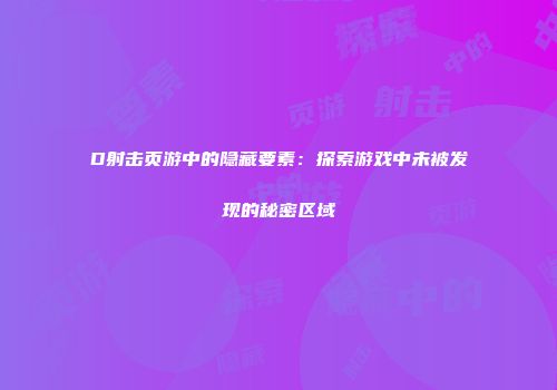D射击页游中的隐藏要素：探索游戏中未被发现的秘密区域