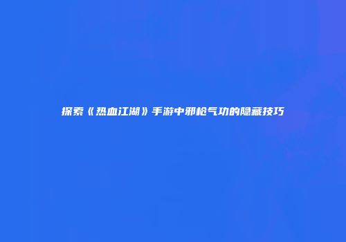 探索《热血江湖》手游中邪枪气功的隐藏技巧