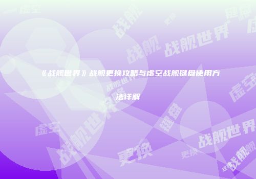 《战舰世界》战舰更换攻略与虚空战舰键盘使用方法详解