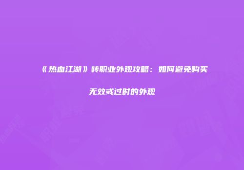 《热血江湖》转职业外观攻略：如何避免购买无效或过时的外观