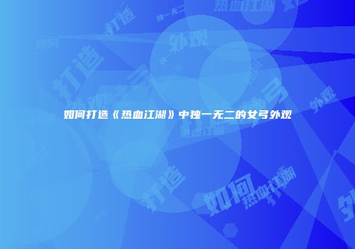 如何打造《热血江湖》中独一无二的女弓外观