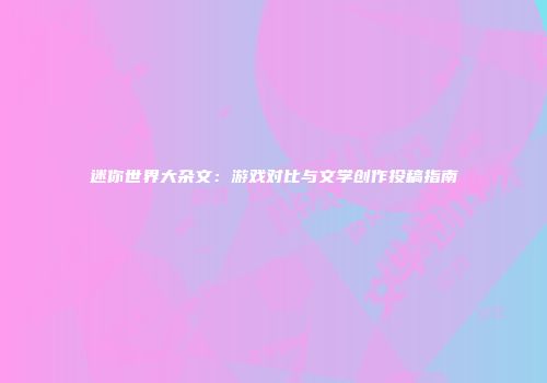 迷你世界大杂文：游戏对比与文学创作投稿指南