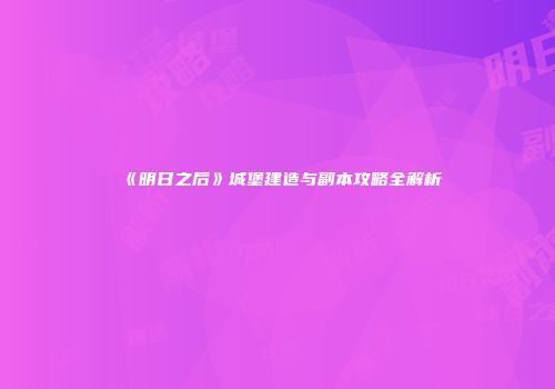 《明日之后》城堡建造与副本攻略全解析