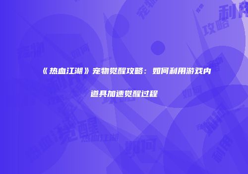 《热血江湖》宠物觉醒攻略：如何利用游戏内道具加速觉醒过程