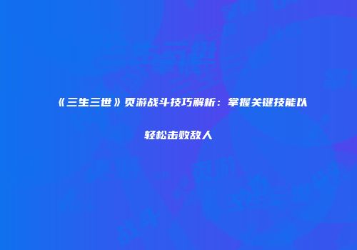 《三生三世》页游战斗技巧解析：掌握关键技能以轻松击败敌人