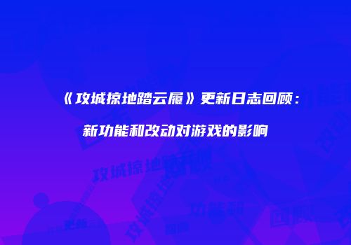 《攻城掠地踏云履》更新日志回顾：新功能和改动对游戏的影响