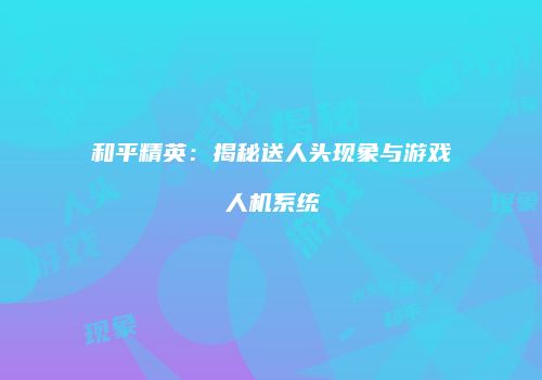 和平精英：揭秘送人头现象与游戏人机系统