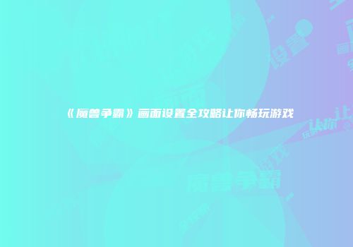 《魔兽争霸》画面设置全攻略让你畅玩游戏
