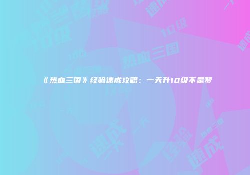 《热血三国》经验速成攻略：一天升10级不是梦