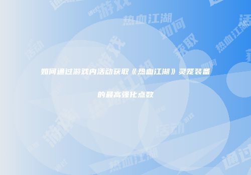 如何通过游戏内活动获取《热血江湖》灵笼装备的最高强化点数