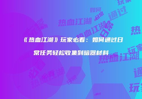 《热血江湖》玩家必看：如何通过日常任务轻松收集到暗器材料