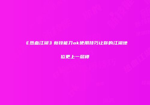 《热血江湖》新技能刀ok使用技巧让你的江湖地位更上一层楼