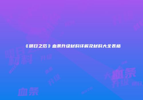 《明日之后》血条升级材料详解及材料大全表格
