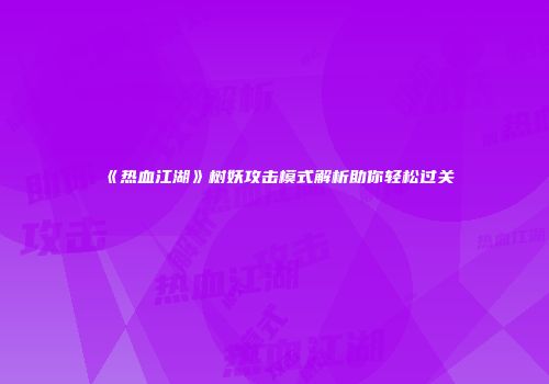 《热血江湖》树妖攻击模式解析助你轻松过关