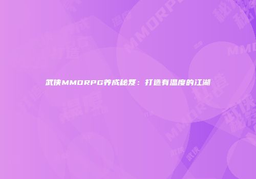 武侠MMORPG养成秘笈：打造有温度的江湖