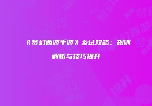 《梦幻西游手游》乡试攻略：规则解析与技巧提升