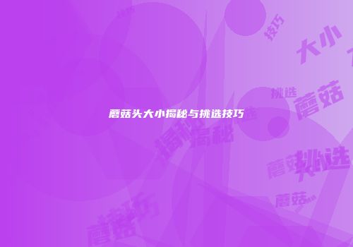 蘑菇头大小揭秘与挑选技巧