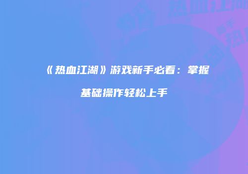 《热血江湖》游戏新手必看：掌握基础操作轻松上手