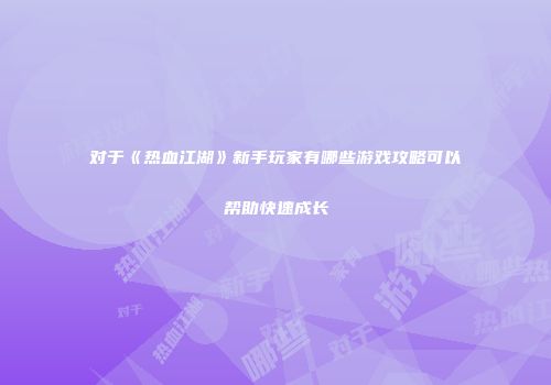 对于《热血江湖》新手玩家有哪些游戏攻略可以帮助快速成长