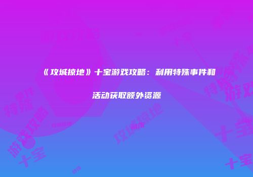 《攻城掠地》十宝游戏攻略：利用特殊事件和活动获取额外资源