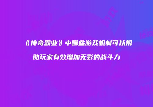 《传奇霸业》中哪些游戏机制可以帮助玩家有效增加无影的战斗力