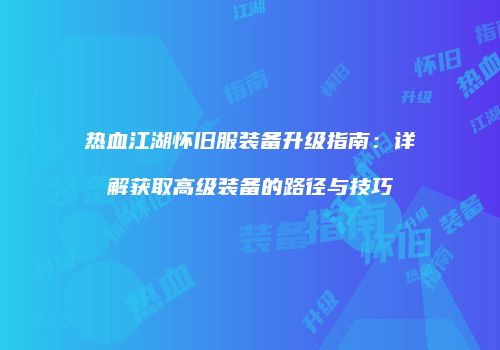 热血江湖怀旧服装备升级指南：详解获取高级装备的路径与技巧