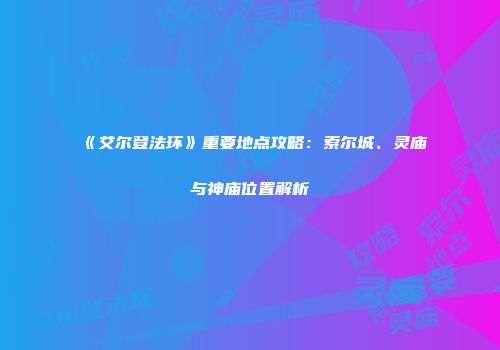 《艾尔登法环》重要地点攻略：索尔城、灵庙与神庙位置解析