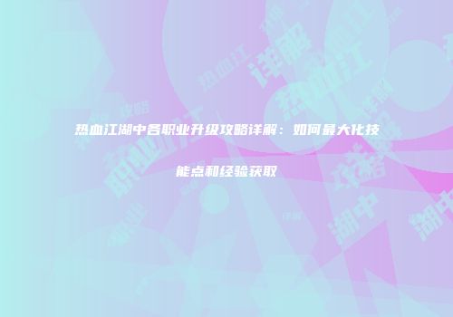 热血江湖中各职业升级攻略详解：如何最大化技能点和经验获取