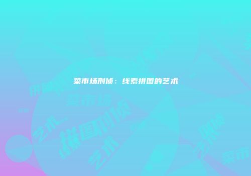 菜市场刑侦：线索拼图的艺术
