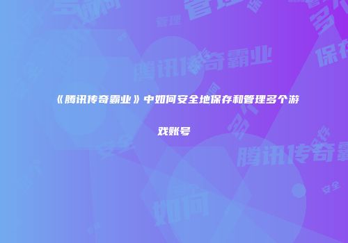 《腾讯传奇霸业》中如何安全地保存和管理多个游戏账号