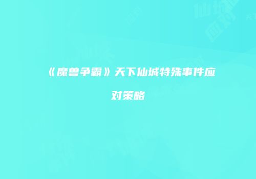 《魔兽争霸》天下仙城特殊事件应对策略