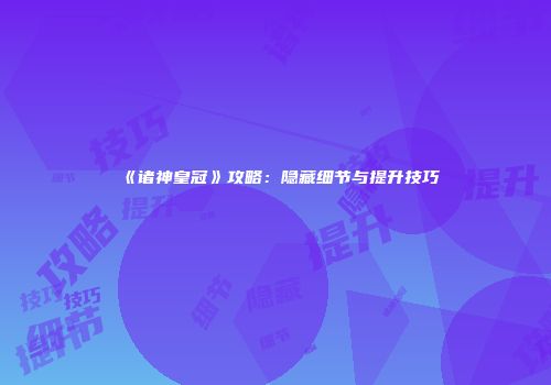 《诸神皇冠》攻略：隐藏细节与提升技巧