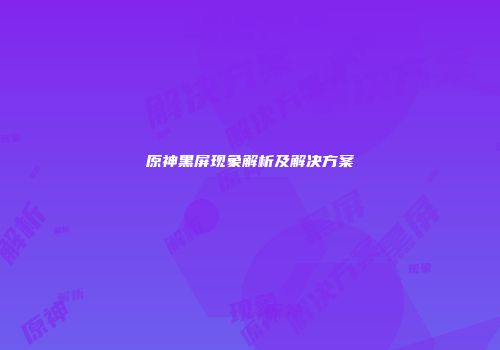 原神黑屏现象解析及解决方案