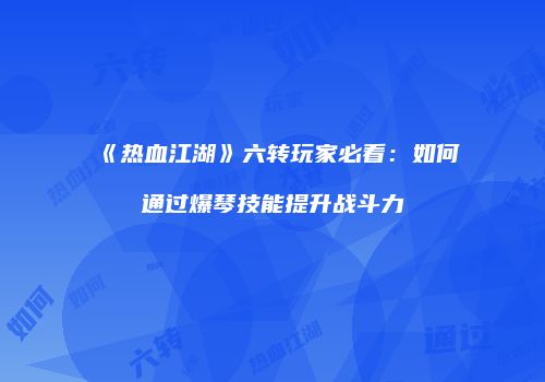 《热血江湖》六转玩家必看：如何通过爆琴技能提升战斗力