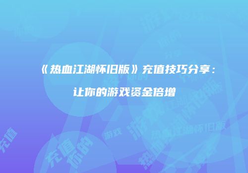 《热血江湖怀旧版》充值技巧分享：让你的游戏资金倍增