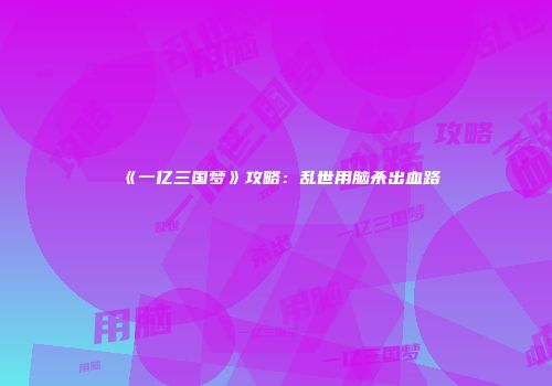 《一亿三国梦》攻略：乱世用脑杀出血路